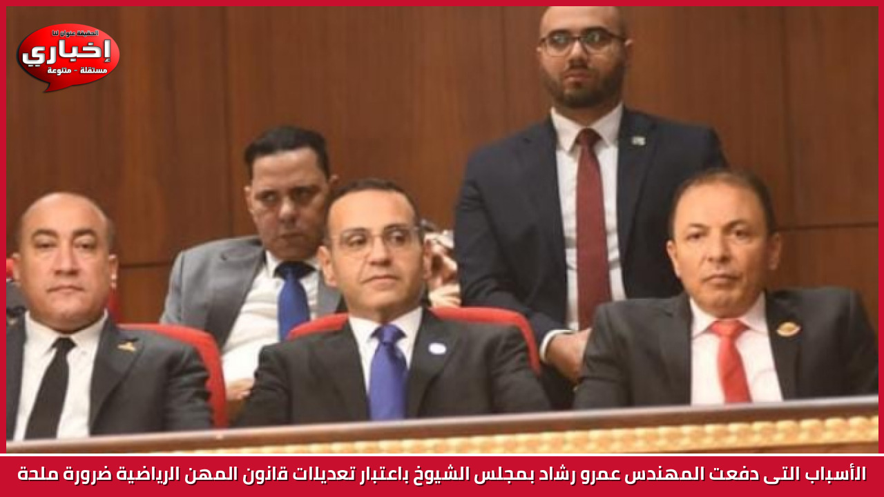 الأسباب التى دفعت المهندس عمرو رشاد بمجلس الشيوخ باعتبار تعديلات قانون المهن الرياضية ضرورة ملحة