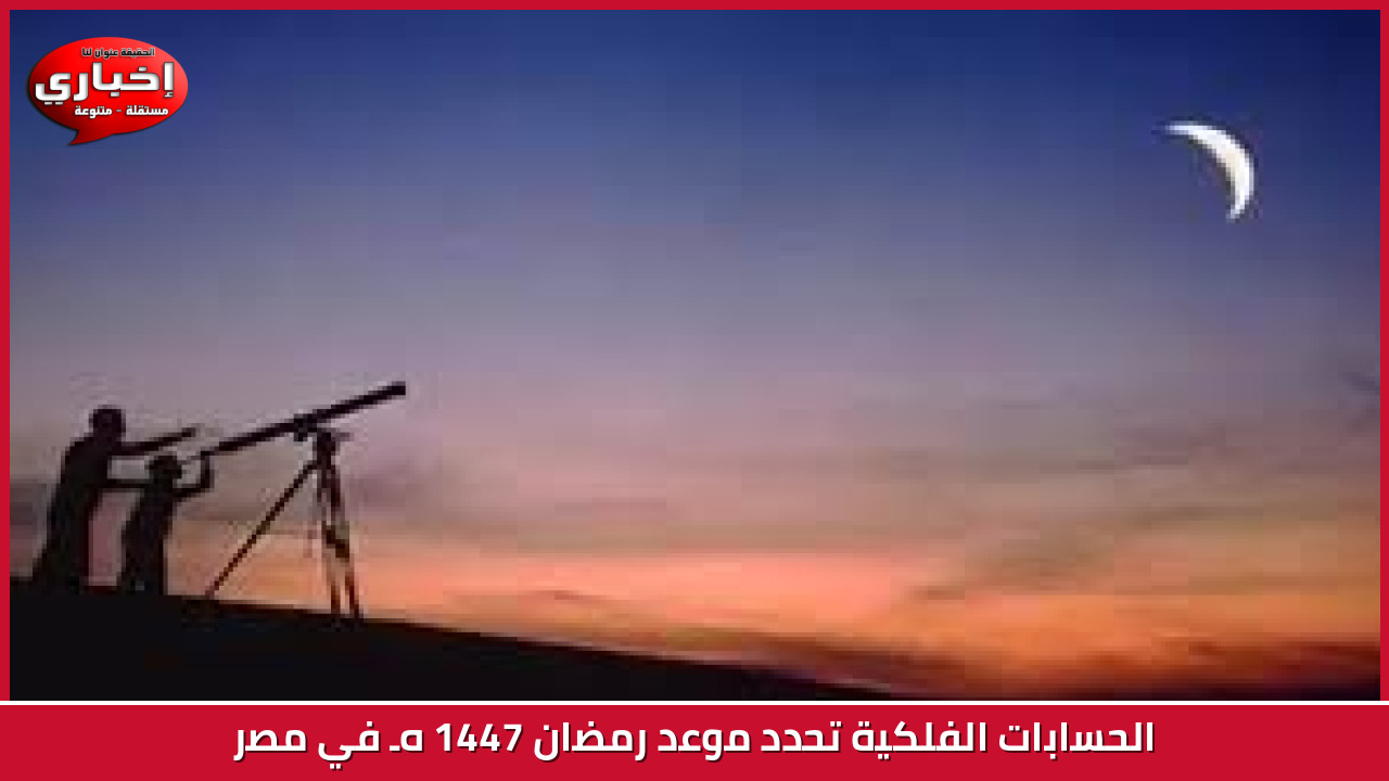 الحسابات الفلكية تحدد موعد رمضان 1447 هـ في مصر