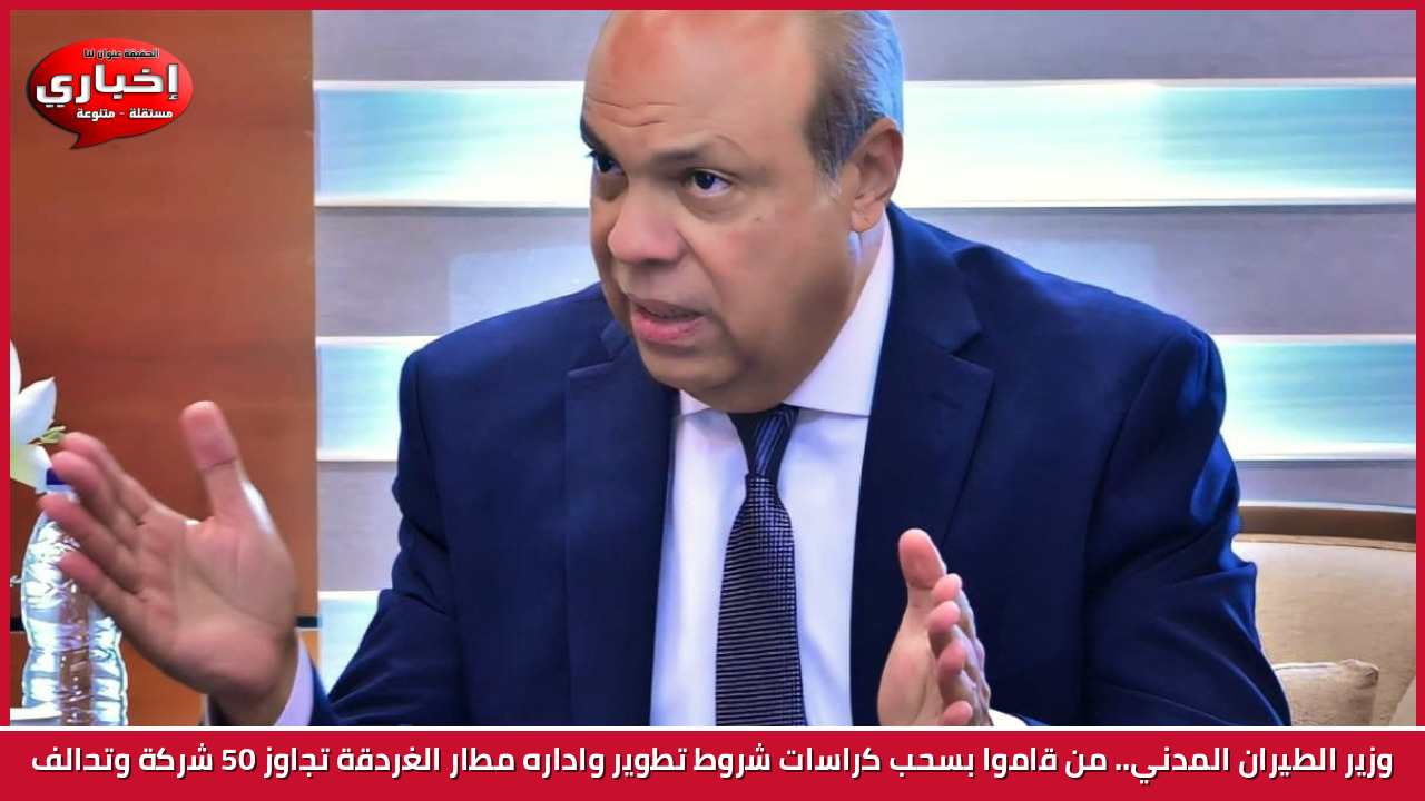 وزير الطيران المدني.. من قاموا بسحب كراسات شروط تطوير واداره مطار الغردقة تجاوز 50 شركة وتحالف